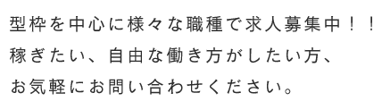 型枠を中心に様々な職種で求人募集中！！稼ぎたい、自由な働き方がしたい方、お気軽にお問い合わせください。